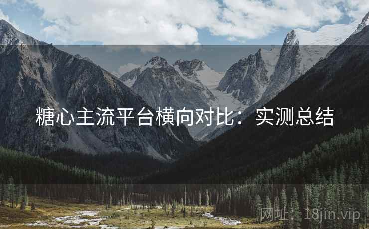 糖心主流平台横向对比:实测总结 糖心主流平台横向对比:实测总结