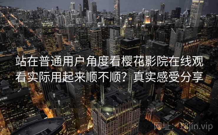 站在普通用户角度看樱花影院在线观看实际用起来顺不顺？真实感受分享