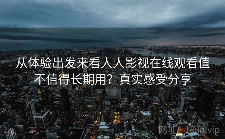 从体验出发来看人人影视在线观看值不值得长期用？真实感受分享