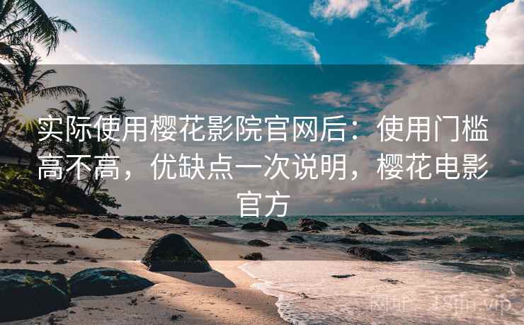 实际使用樱花影院官网后：使用门槛高不高，优缺点一次说明，樱花电影官方