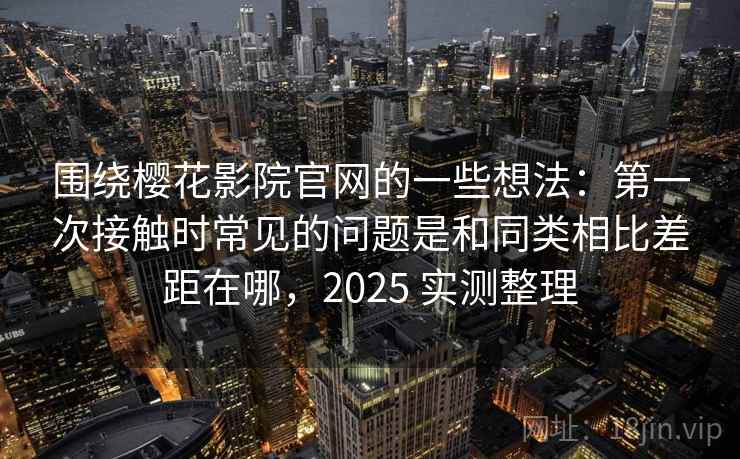 围绕樱花影院官网的一些想法:第一次接触时常见的问题是和同类相比差距在哪,2025 实测整理 围绕樱花影院官网的一些想法:第一次接触时常见的问题是和同类相比差距在哪,2025 实测整理