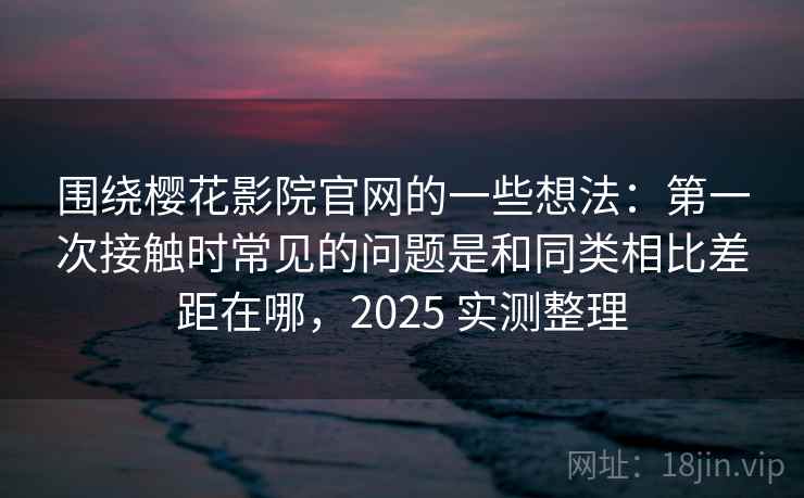 围绕樱花影院官网的一些想法:第一次接触时常见的问题是和同类相比差距在哪,2025 实测整理 围绕樱花影院官网的一些想法:第一次接触时常见的问题是和同类相比差距在哪,2025 实测整理