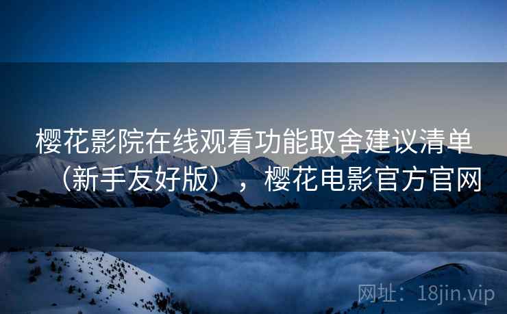 樱花影院在线观看功能取舍建议清单(新手友好版),樱花电影官方官网 樱花影院在线观看功能取舍建议清单(新手友好版),樱花电影官方官网