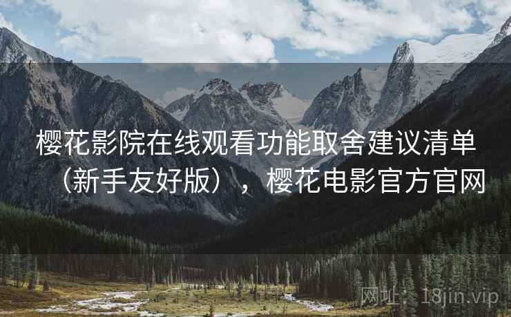 樱花影院在线观看功能取舍建议清单(新手友好版),樱花电影官方官网 樱花影院在线观看功能取舍建议清单(新手友好版),樱花电影官方官网