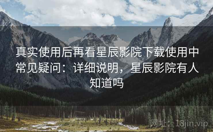 真实使用后再看星辰影院下载使用中常见疑问:详细说明,星辰影院有人知道吗 真实使用后再看星辰影院下载使用中常见疑问:详细说明,星辰影院有人知道吗