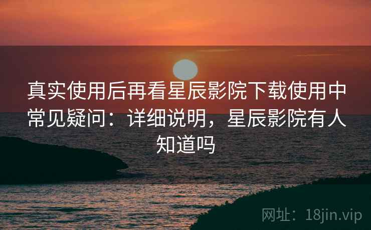 真实使用后再看星辰影院下载使用中常见疑问:详细说明,星辰影院有人知道吗 真实使用后再看星辰影院下载使用中常见疑问:详细说明,星辰影院有人知道吗