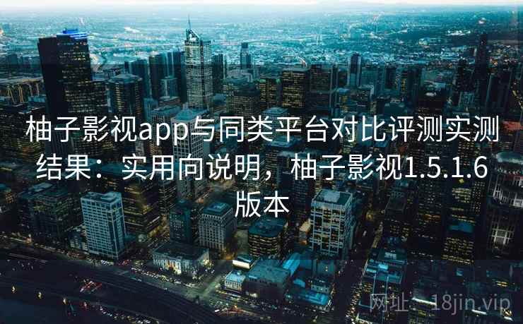 柚子影视app与同类平台对比评测实测结果:实用向说明,柚子影视1.5.1.6版本 柚子影视app与同类平台对比评测实测结果:实用向说明,柚子影视1.5.1.6版本