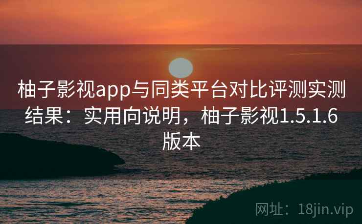 柚子影视app与同类平台对比评测实测结果:实用向说明,柚子影视1.5.1.6版本 柚子影视app与同类平台对比评测实测结果:实用向说明,柚子影视1.5.1.6版本
