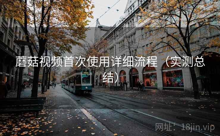 蘑菇视频首次使用详细流程(实测总结) 蘑菇视频首次使用详细流程(实测总结)