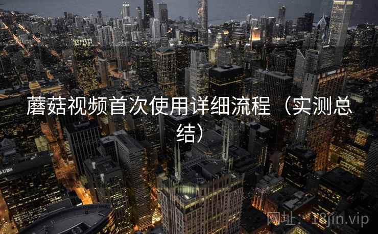 蘑菇视频首次使用详细流程(实测总结) 蘑菇视频首次使用详细流程(实测总结)