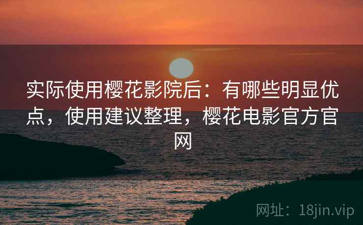 实际使用樱花影院后：有哪些明显优点，使用建议整理，樱花电影官方官网