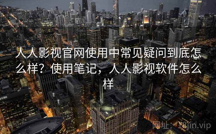人人影视官网使用中常见疑问到底怎么样？使用笔记，人人影视软件怎么样