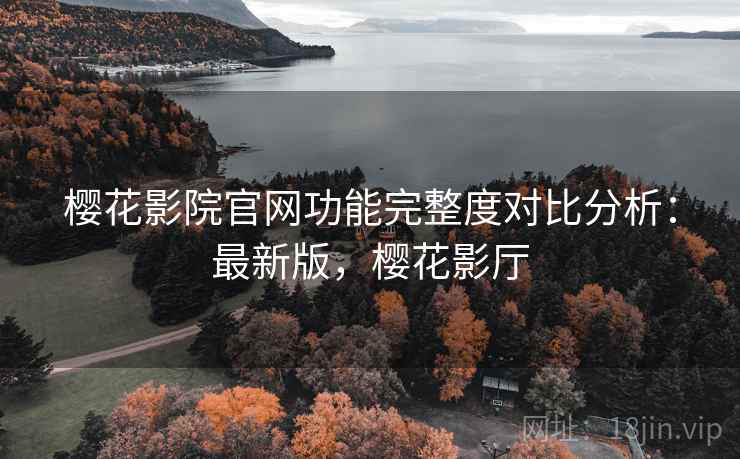 樱花影院官网功能完整度对比分析：最新版，樱花影厅