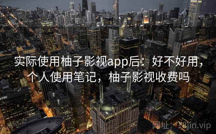 实际使用柚子影视app后：好不好用，个人使用笔记，柚子影视收费吗