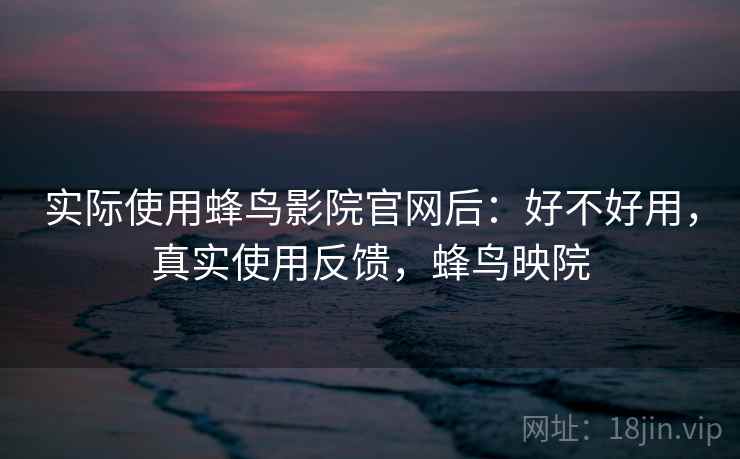 实际使用蜂鸟影院官网后：好不好用，真实使用反馈，蜂鸟映院