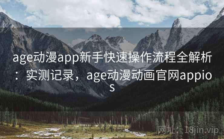 age动漫app新手快速操作流程全解析：实测记录，age动漫动画官网appios