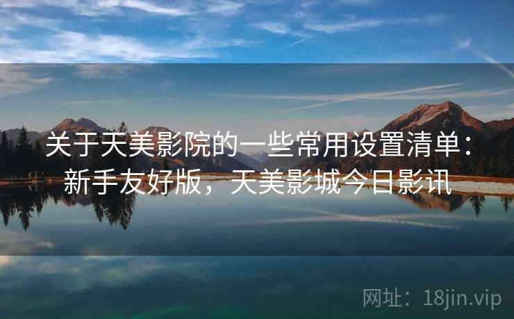 关于天美影院的一些常用设置清单：新手友好版，天美影城今日影讯