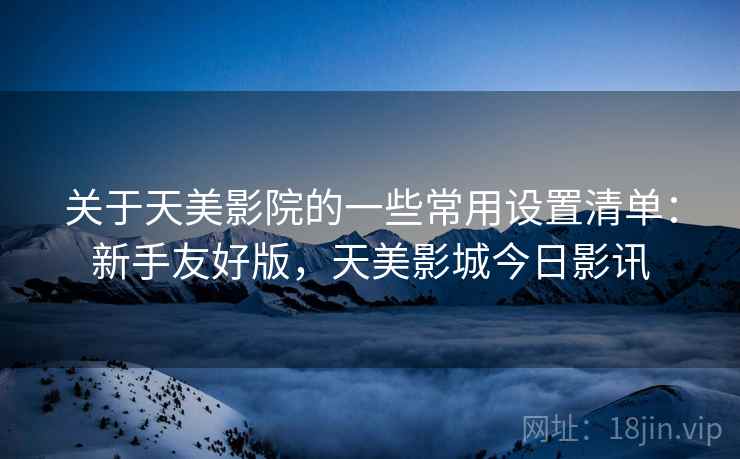 关于天美影院的一些常用设置清单：新手友好版，天美影城今日影讯