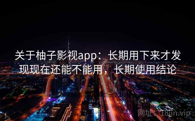 关于柚子影视app：长期用下来才发现现在还能不能用，长期使用结论