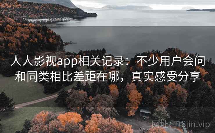 人人影视app相关记录：不少用户会问和同类相比差距在哪，真实感受分享