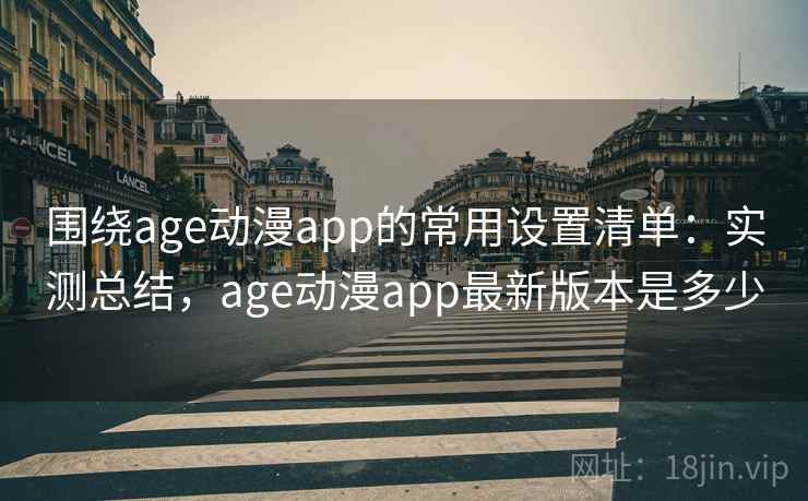 围绕age动漫app的常用设置清单：实测总结，age动漫app最新版本是多少