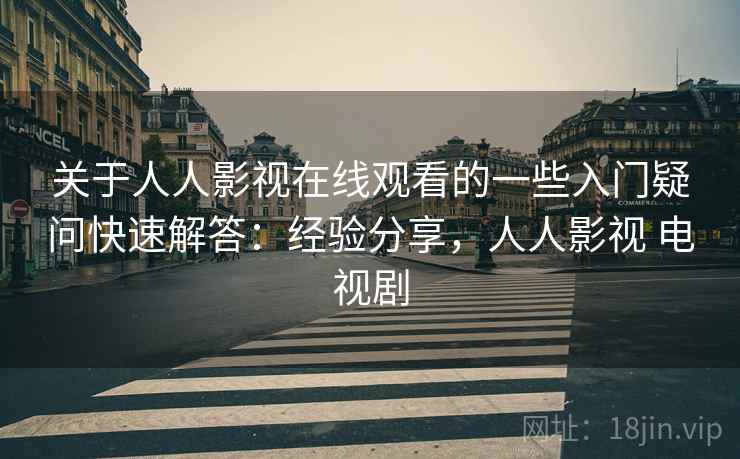 关于人人影视在线观看的一些入门疑问快速解答：经验分享，人人影视 电视剧