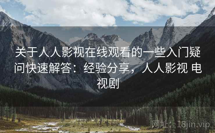 关于人人影视在线观看的一些入门疑问快速解答：经验分享，人人影视 电视剧
