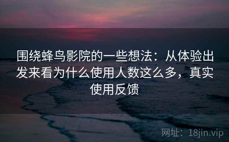 围绕蜂鸟影院的一些想法：从体验出发来看为什么使用人数这么多，真实使用反馈