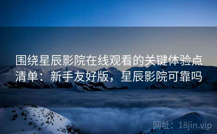 围绕星辰影院在线观看的关键体验点清单：新手友好版，星辰影院可靠吗