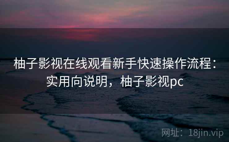 柚子影视在线观看新手快速操作流程：实用向说明，柚子影视pc