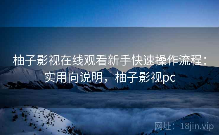 柚子影视在线观看新手快速操作流程：实用向说明，柚子影视pc