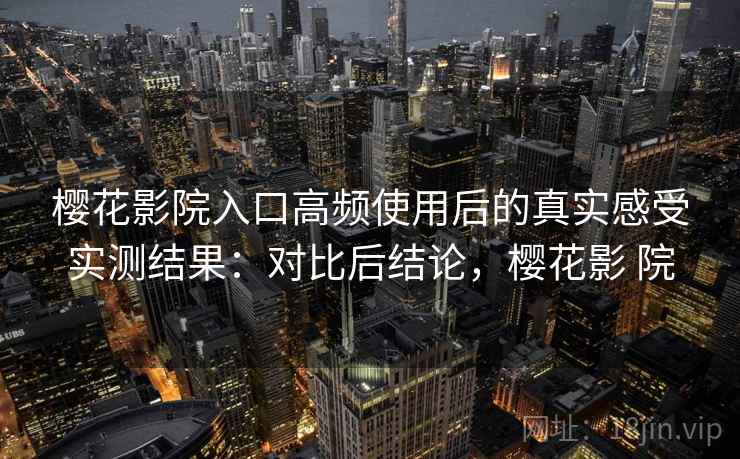 樱花影院入口高频使用后的真实感受实测结果：对比后结论，樱花影 院
