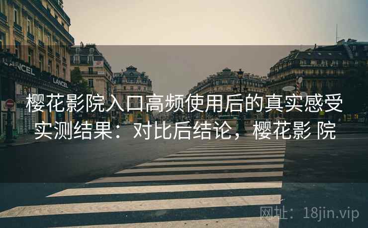 樱花影院入口高频使用后的真实感受实测结果：对比后结论，樱花影 院