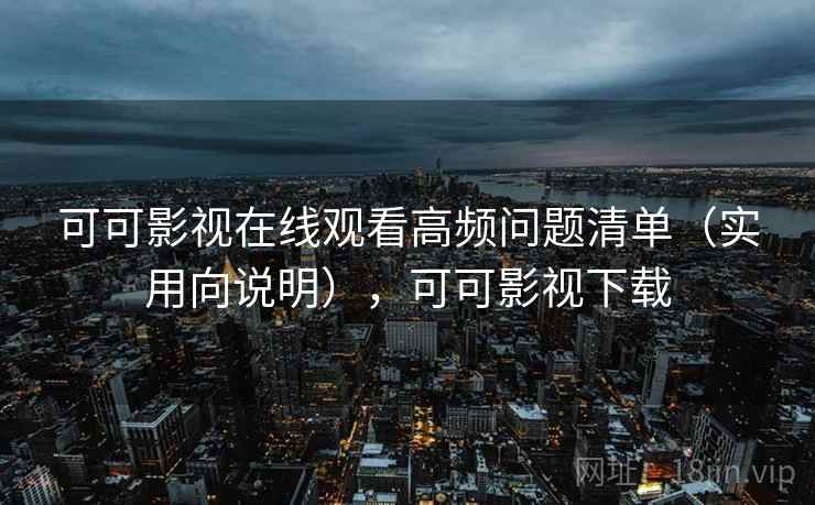 可可影视在线观看高频问题清单（实用向说明），可可影视下载