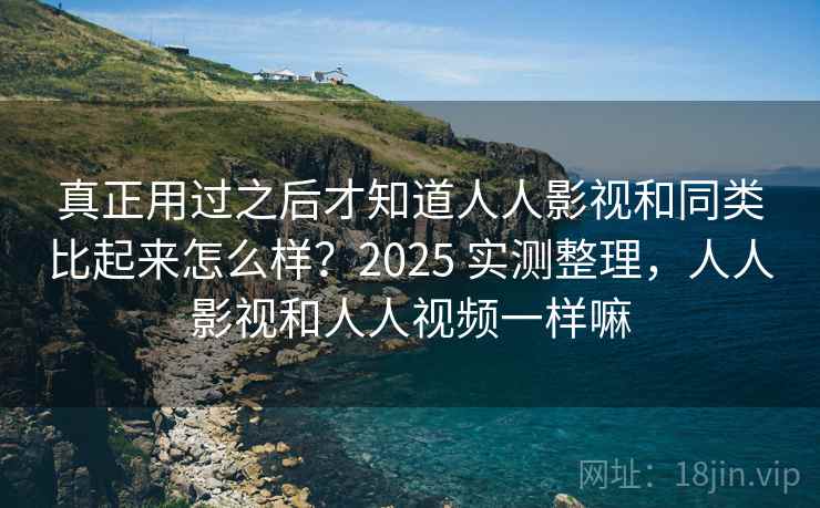 真正用过之后才知道人人影视和同类比起来怎么样？2025 实测整理，人人影视和人人视频一样嘛