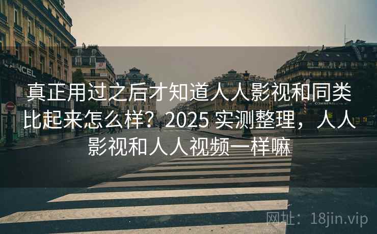 真正用过之后才知道人人影视和同类比起来怎么样？2025 实测整理，人人影视和人人视频一样嘛
