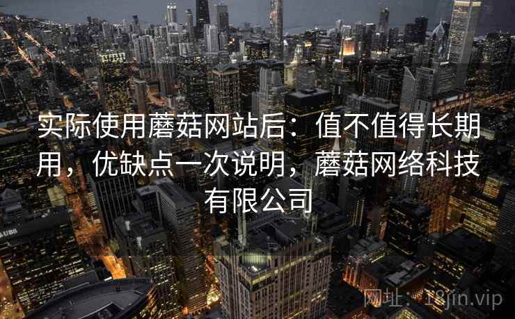 实际使用蘑菇网站后：值不值得长期用，优缺点一次说明，蘑菇网络科技有限公司