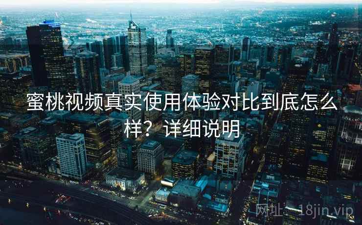 蜜桃视频真实使用体验对比到底怎么样？详细说明