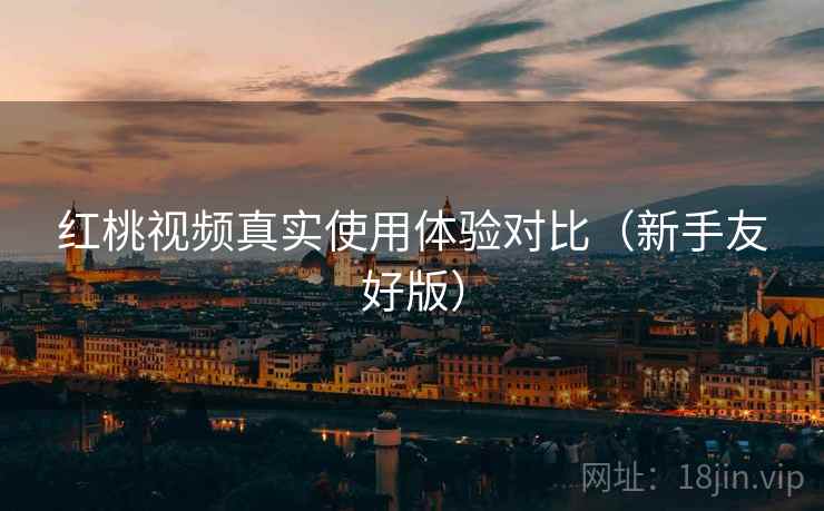 红桃视频真实使用体验对比（新手友好版）