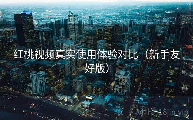 红桃视频真实使用体验对比（新手友好版）