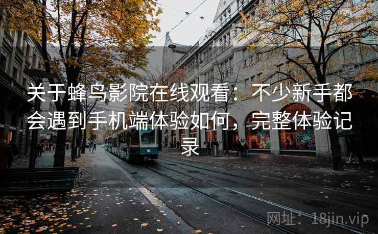 关于蜂鸟影院在线观看：不少新手都会遇到手机端体验如何，完整体验记录
