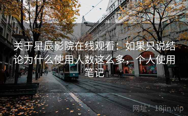 关于星辰影院在线观看：如果只说结论为什么使用人数这么多，个人使用笔记