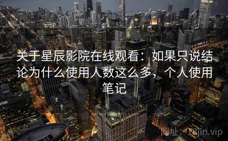 关于星辰影院在线观看：如果只说结论为什么使用人数这么多，个人使用笔记