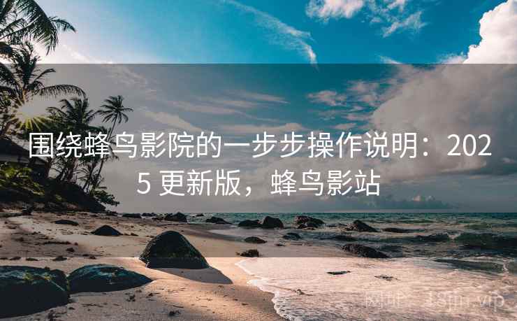 围绕蜂鸟影院的一步步操作说明：2025 更新版，蜂鸟影站