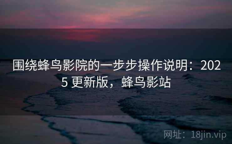 围绕蜂鸟影院的一步步操作说明：2025 更新版，蜂鸟影站