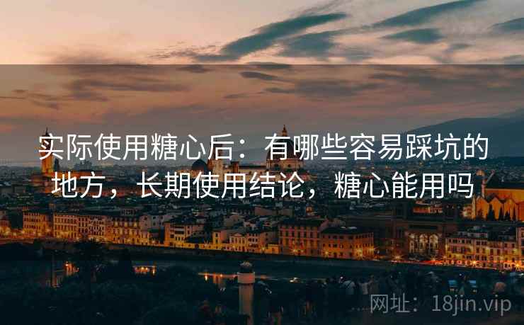 实际使用糖心后：有哪些容易踩坑的地方，长期使用结论，糖心能用吗