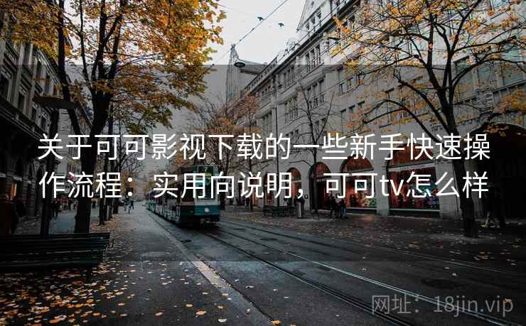 关于可可影视下载的一些新手快速操作流程：实用向说明，可可tv怎么样