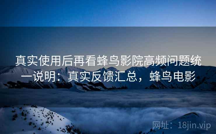 真实使用后再看蜂鸟影院高频问题统一说明：真实反馈汇总，蜂鸟电影