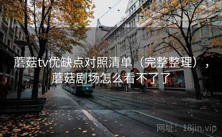 蘑菇tv优缺点对照清单（完整整理），蘑菇剧场怎么看不了了
