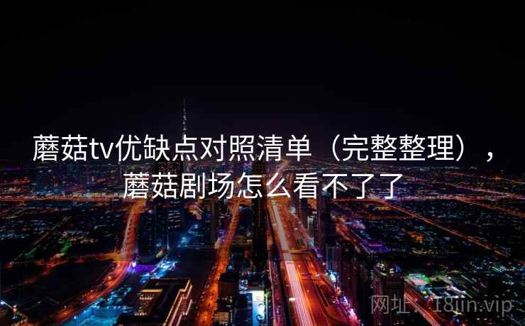 蘑菇tv优缺点对照清单（完整整理），蘑菇剧场怎么看不了了